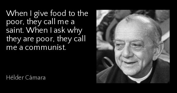 When I give food to the poor, they call me a saint. When I ask why they are poor, they call me a communist. - Hélder Câmara