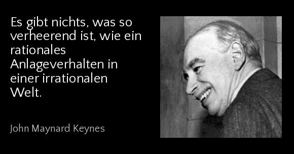 Es gibt nichts, was so verheerend ist, wie ein rationales Anlageverhalten in einer irrationalen Welt. - John Maynard Keynes